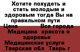 Хотите похудеть и стать молодым и здоровым,тогда Вы на правильном пути! › Цена ­ 1 000 - Все города Медицина, красота и здоровье » Медицинские услуги   . Тверская обл.,Тверь г.